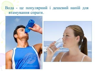 Вода  -  це  популярний  і  дешевий  напій  для 
втамування спраги. 
 