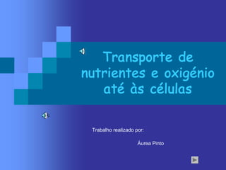 Transporte de
nutrientes e oxigénio
até às células 
Trabalho realizado por: 
Áurea Pinto
 