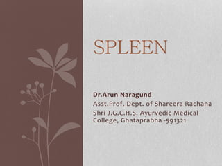 Dr.Arun Naragund
Asst.Prof. Dept. of Shareera Rachana
Shri J.G.C.H.S. Ayurvedic Medical
College, Ghataprabha -591321
SPLEEN
 