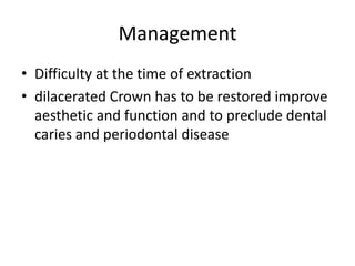 Management
• Difficulty at the time of extraction
• dilacerated Crown has to be restored improve
aesthetic and function and to preclude dental
caries and periodontal disease
 