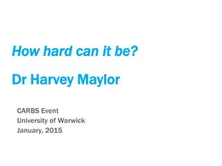 How hard can it be?
Dr Harvey Maylor
CARBS Event
University of Warwick
January, 2015
 