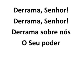 Derrama, Senhor!
Derrama, Senhor!
Derrama sobre nós
O Seu poder
 
