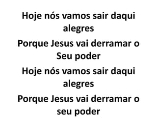 Hoje nós vamos sair daqui
alegres
Porque Jesus vai derramar o
Seu poder
Hoje nós vamos sair daqui
alegres
Porque Jesus vai derramar o
seu poder
 