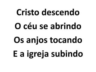 Cristo descendo
O céu se abrindo
Os anjos tocando
E a igreja subindo
 