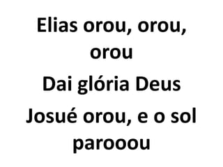 Elias orou, orou,
orou
Dai glória Deus
Josué orou, e o sol
parooou
 