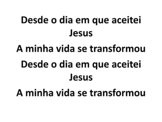 Desde o dia em que aceitei
Jesus
A minha vida se transformou
Desde o dia em que aceitei
Jesus
A minha vida se transformou
 