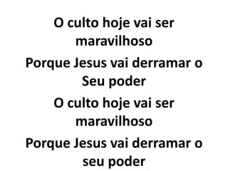 O culto hoje vai ser
maravilhoso
Porque Jesus vai derramar o
Seu poder
O culto hoje vai ser
maravilhoso
Porque Jesus vai derramar o
seu poder
 
