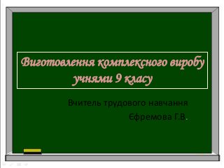 Виготовлення комплексного виробу
учнями 9 класу
Вчитель трудового навчання
Єфремова Г.В.
 