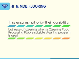 This ensures not only their durability,
but ease of cleaning when a Cleaning Food
Processing Floors suitable cleaning program
is used.
HF & MDB FLOORING