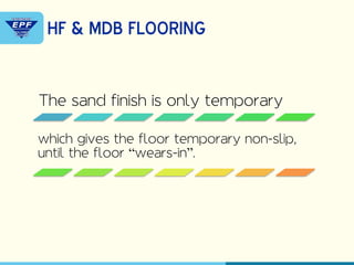 The sand finish is only temporary
which gives the floor temporary non-slip,
until the floor “wears-in”.
HF & MDB FLOORING