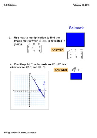 9.4 Rotations
HW pg. 602 #4­20 evens, except 10
February 06, 2015
Bellwork
4.    Find the point C on the x­axis so AC + BC  is a 
minimum for A(2, 5) and B(7,  3). 
(2 ,
 5)
(7 ,
 ­3)
­7 ­6 ­5 ­4 ­3 ­2 ­1 0 1 2 3 4 5 6 7
­7
­6
­5
­4
­3
­2
­1
1
2
3
4
5
6
7
x
y
 