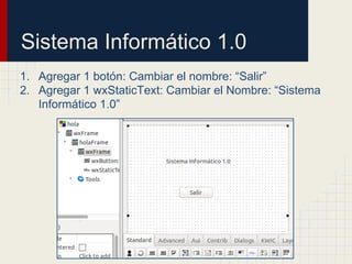 Sistema Informático 1.0
1. Agregar 1 botón: Cambiar el nombre: “Salir”
2. Agregar 1 wxStaticText: Cambiar el Nombre: “Sistema
Informático 1.0”
 