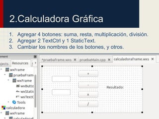 2.Calculadora Gráfica
1. Agregar 4 botones: suma, resta, multiplicación, división.
2. Agregar 2 TextCtrl y 1 StaticText.
3. Cambiar los nombres de los botones, y otros.
 