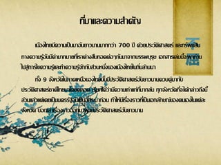 ที่มาและความสาคัญ
เมืองไทยมีความเป็นมาอันยาวนานมากกว่า 700 ปี ด้วยประวัติศาสตร์ และทรัพย์สิน
ทางความรู้อันมีค่ามากมายที่เราต่างสืบทอดต่อๆกันมาจากบรรพบุรุษ เอกสารเล่มนี้จะพาท่าน
ไปสู่การไขความรู้และทาความรู้จักกับส่วนหนึ่งของเมืองไทยในถิ่นล้านนา
ทั้ง 9 จังหวัดในภาคเหนือของไทยนั้นมีประวัติศาสตร์อันยาวนานควบคู่มากับ
ประวัติศาสตร์ชาติไทยมาโดยตลอด เรียกได้ว่ามีความเก่าแก่ที่มากล้น ทุกจังหวัดที่จะได้กล่าวถึงนี้
ล้วนแล้วแต่เคยเป็นนครรัฐอันเป็นอิสระมาก่อน ทาให้มีเรื่องราวที่เป็นเอกลักษณ์ของตนเองในแต่ละ
จังหวัด บอกเล่าเรื่องราวออกมาผ่านประวัติศาสตร์อันยาวนาน
 