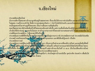 จ.เชียงใหม่
ประเพณีของเชียงใหม่
นับจากอดีต ชีวิตของชาวล้านนาผูกพันอยู่กับพุทธศาสนา ซึ่งจะเห็นได้จากการดาเนินชีวิต และสถาบันทางศาสนา
ในชุมชน รวมทั้งระบบหัววัด ซึ่งมีการรวมกลุ่มของวัดต่าง ๆ ไม่ว่าใกล้หรือไกลกัน และคนในชุมชนหนึ่งชักชวน
คนอีกชุมชนหนึ่งมาทาบุญที่วัดของตน เป็นการเชื่อมความสัมพันธ์กัน
ขณะที่พุทธศาสนามีส่วนสัมพันธ์กับชีวิตของคนเมืองอย่างลึกซึ้ง แต่ความเชื่อดั้งเดิมเรื่องผีปู่ย่าและผีเสื้อเมือง ผี
เจ้าเมืองก็มีปะปนอยู่ จนแยกกันไม่ออก ชาวล้านนาสามารถนาทั้งสองอย่างมาผสมผสานกันได้ อย่างกลมกลืน ใน
งานพิธีและประเพณีต่าง ๆ ซึ่งจะพบได้ในปัจจุบัน
ประเพณีและงานพิธีที่สาคัญในรอบปีของชาวเชียงใหม่มีอยู่มากมาย อาทิ ประเพณีสงกรานต์ ประเพณีเข้าอินทขีล
ประเพณี ลอยโคมลอยโขมด ประเพณีสรงน้าพระธาตุจอมทอง และพิธีเลี้ยงผีปู่และย่า เป็นต้น
ประเพณีสงกรานต์
ประเพณีสงกรานต์เป็นงานที่ยิ่งใหญ่ของชาวล้านนา เนื่องจากเป็นช่วงเวลาเปลี่ยนศักราชใหม่ และขอสิ่งศักดิ์สิทธิ์
ทั้งหลาย ให้ปัดเป่าทุกข์โศกโรคภัยให้ล่วงไปในปีเก่า พร้อมทั้ง เตรียมร่างกายและจิตใจให้สดใสรับปีใหม่ โดยจะ
เริ่มจัดขึ้น ตั้งแต่วันที่ 13 ถึงวันที่ 18 เม.ย. ของทุกปี แต่ชาวล้านนาถือวันที่ 15 เม.ย. เป็นวันเปลี่ยนศักราชใหม่
ต่างจากภาคกลาง และในระยะเวลา 6 วันนี้จะประกอบพิธีหลายอย่าง
วันที่ 13 เม.ย. ถือเป็นวันสังขารล่อง (วันสิ้นสุดปีเก่า) ส่วนใหญ่ชาวบ้านจะยิงปืน จุดประทัด ก่อนสว่าง เพื่อขับไล่
เสนียดจัญไร แล้วเก็บกวาดบ้านเรือน หิ้งพระ
 