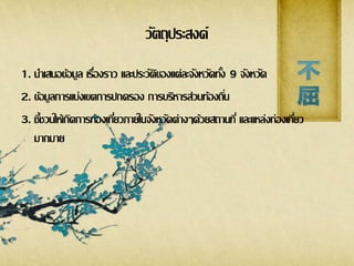 วัตถุประสงค์
1. นาเสนอข้อมูล เรื่องราว และประวัติของแต่ละจังหวัดทั้ง 9 จังหวัด
2. ข้อมูลการแบ่งเขตการปกครอง การบริหารส่วนท้องถิ่น
3. ชี้ชวนให้เกิดการท่องเที่ยวภายในจังหวัดต่างๆด้วยสถานที่ และแหล่งท่องเที่ยว
มากมาย
 
