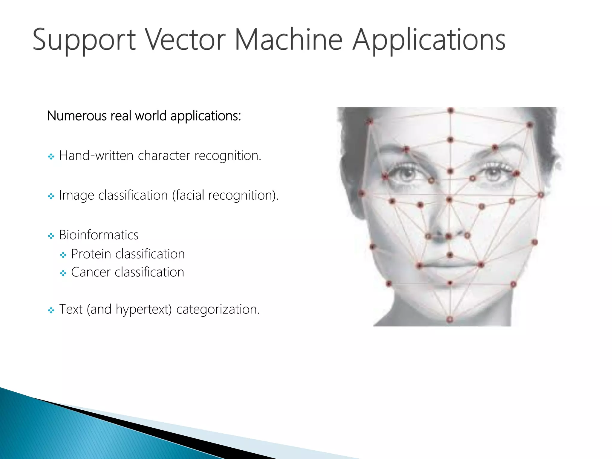 Numerous real world applications:
 Hand-written character recognition.
 Image classification (facial recognition).
 Bioinformatics
 Protein classification
 Cancer classification
 Text (and hypertext) categorization.
 