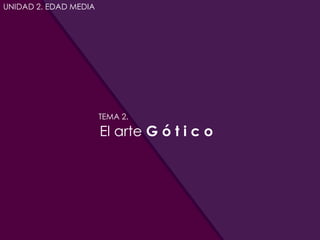 UNIDAD 2. EDAD MEDIA
TEMA 4. El arte G ó t i c o
 