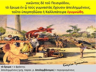 νικῶντος δὲ τοῦ Πεισιρόδου,
τὸ ἔρυμα ἐν ᾧ τοὺς γυμναστὰς ἔχουσιν ἀπειλημμένους,
τοῦτο ὑπερπηδῶσα ἡ Καλλιπάτειρα ἐγυμνώθη.
τὸ ἔρυμα = ο φράκτης
ἀπειλημμένους (μτχ. παρακ. ρ. ἀπολαμβάνομαι) = περιορισμένους
 