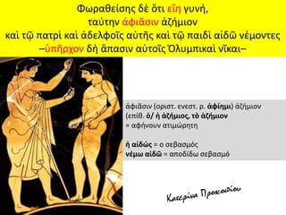 ἀφιᾶσιν (οριστ. ενεστ. ρ. ἀφίημι) ἀζήμιον
(επίθ. ὁ/ ἡ ἀζήμιος, τὸ ἀζήμιον
= αφήνουν ατιμώρητη
ἡ αἰδώς = ο σεβασμός
νέμω αἰδῶ = αποδίδω σεβασμό
Φωραθείσης δὲ ὅτι εἴη γυνή,
ταύτην ἀφιᾶσιν ἀζήμιον
καὶ τῷ πατρὶ καὶ ἀδελφοῖς αὐτῆς καὶ τῷ παιδὶ αἰδῶ νέμοντες
–ὑπῆρχον δὴ ἅπασιν αὐτοῖς Ὀλυμπικαὶ νῖκαι–
 