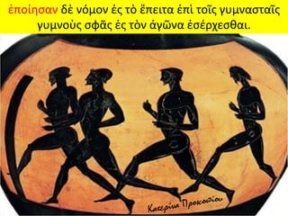 ἐποίησαν δὲ νόμον ἐς τὸ ἔπειτα ἐπὶ τοῖς γυμνασταῖς
γυμνοὺς σφᾶς ἐς τὸν ἀγῶνα ἐσέρχεσθαι.
 