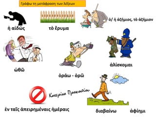 ἡ αἰδώς τὸ ἔρυμα
ὁ/ ἡ ἀζήμιος, τὸ ἀζήμιον
ὠθῶ
ὁράω - ὁρῶ
ἐν ταῖς ἀπειρημέναις ἡμέραις διαβαίνω
ἁλίσκομαι
ἀφίημι
Γράφω τη μετάφραση των λέξεων
 