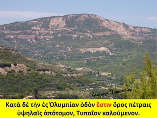 Κατὰ δὲ τὴν ἐς Ὀλυμπίαν ὁδὸν ἔστιν ὄρος πέτραις
ὑψηλαῖς ἀπότομον, Τυπαῖον καλούμενον.
 