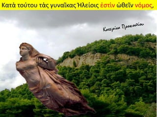 Κατὰ τούτου τὰς γυναῖκας Ἠλείοις ἐστὶν ὠθεῖν νόμος,
 