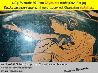 Οὐ μὴν οὐδὲ ἁλῶναι λέγουσιν οὐδεμίαν, ὅτι μὴ
Καλλιπάτειραν μόνην, ἣ ὑπό τινων καὶ Φερενίκη καλεῖται.
οὐ μὴν οὐδὲ ἁλῶναι (απαρ. αορ. β΄ ρ. ἁλίσκομαι) λέγουσιν
= ούτε και λένε ότι πιάστηκε
ὅτι μή = παρά μόνο
 