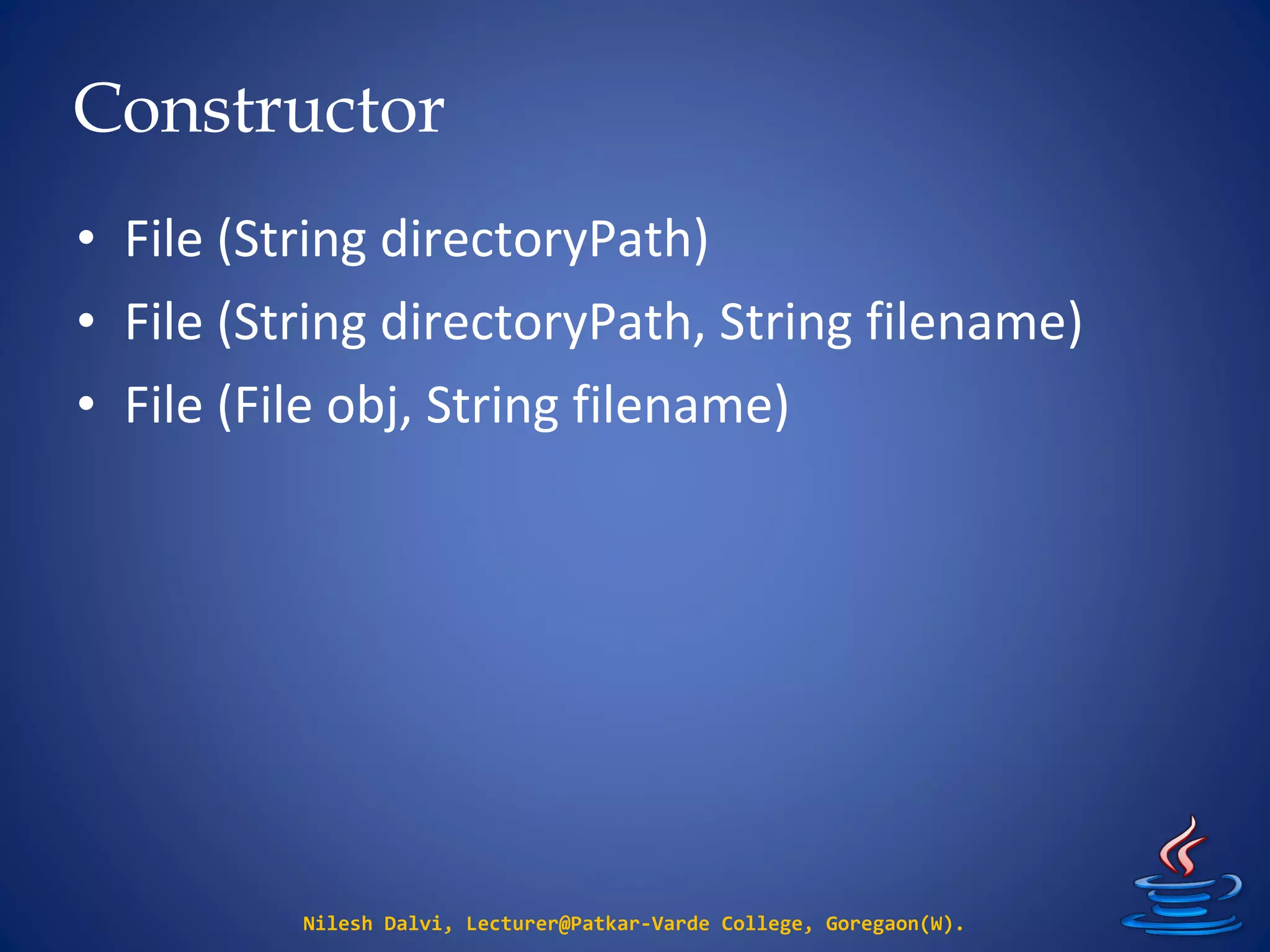 Constructor
Nilesh Dalvi, Lecturer@Patkar-Varde College, Goregaon(W).
• File (String directoryPath)
• File (String directoryPath, String filename)
• File (File obj, String filename)
 