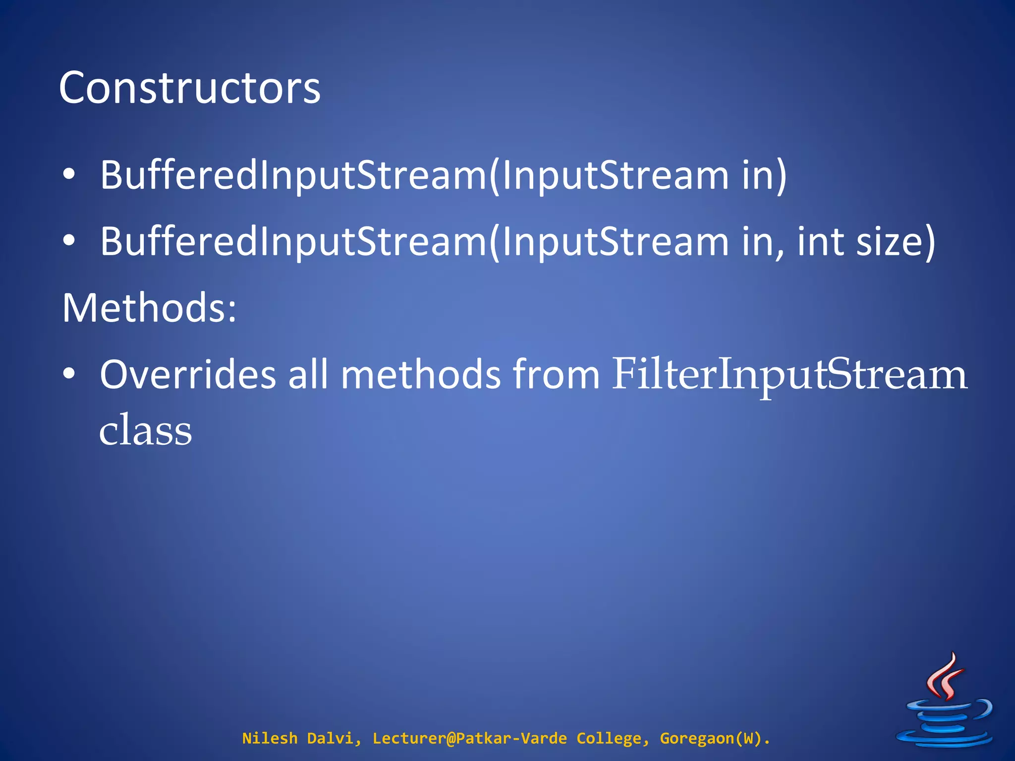 Constructors
Nilesh Dalvi, Lecturer@Patkar-Varde College, Goregaon(W).
• BufferedInputStream(InputStream in)
• BufferedInputStream(InputStream in, int size)
Methods:
• Overrides all methods from FilterInputStream
class
 