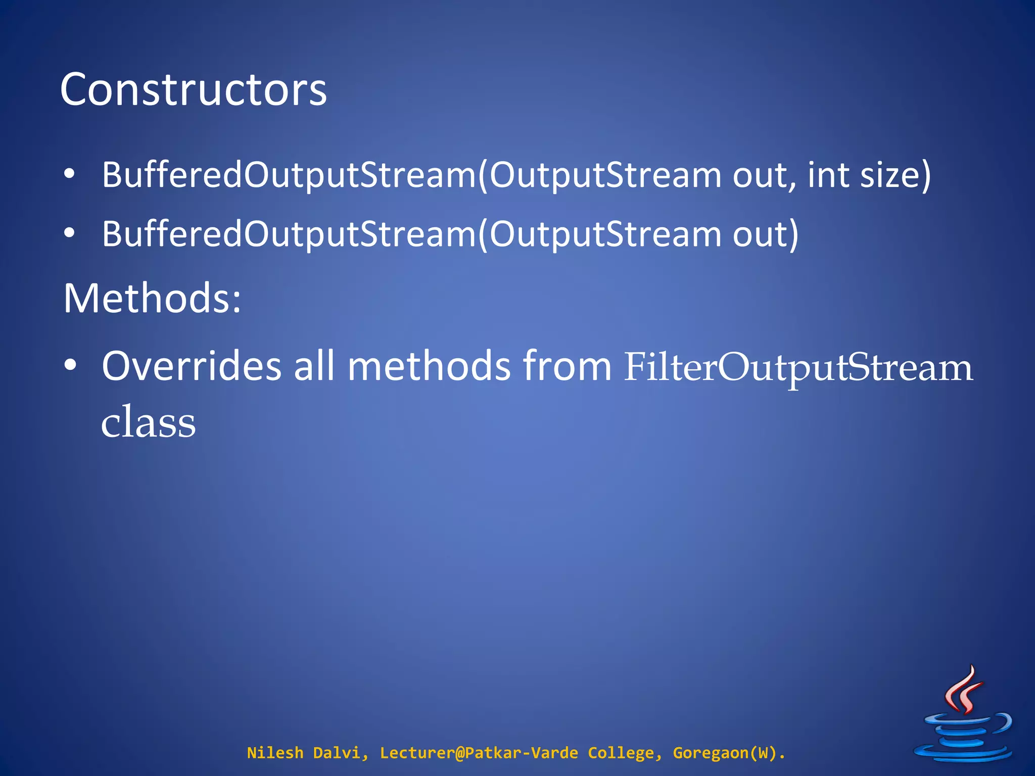 Constructors
Nilesh Dalvi, Lecturer@Patkar-Varde College, Goregaon(W).
• BufferedOutputStream(OutputStream out, int size)
• BufferedOutputStream(OutputStream out)
Methods:
• Overrides all methods from FilterOutputStream
class
 