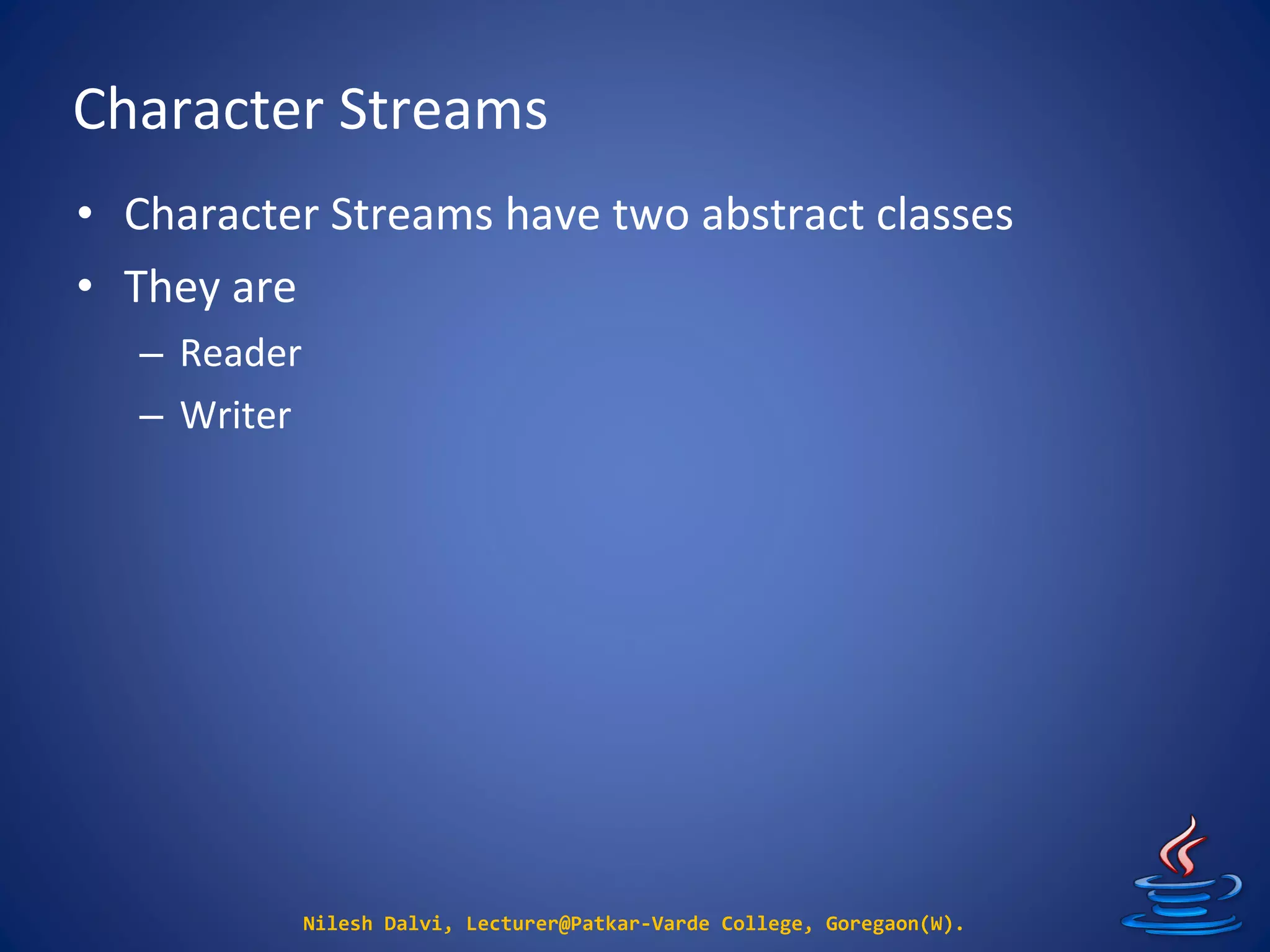 Character Streams
Nilesh Dalvi, Lecturer@Patkar-Varde College, Goregaon(W).
• Character Streams have two abstract classes
• They are
– Reader
– Writer
 