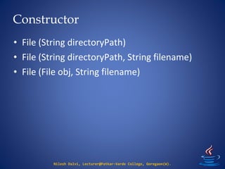 Constructor
Nilesh Dalvi, Lecturer@Patkar-Varde College, Goregaon(W).
• File (String directoryPath)
• File (String directoryPath, String filename)
• File (File obj, String filename)
 