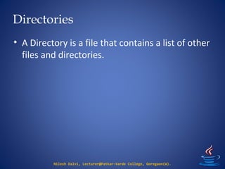 Directories
Nilesh Dalvi, Lecturer@Patkar-Varde College, Goregaon(W).
• A Directory is a file that contains a list of other
files and directories.
 