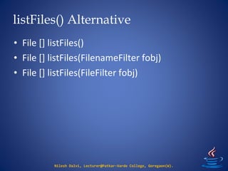 listFiles() Alternative
Nilesh Dalvi, Lecturer@Patkar-Varde College, Goregaon(W).
• File [] listFiles()
• File [] listFiles(FilenameFilter fobj)
• File [] listFiles(FileFilter fobj)
 