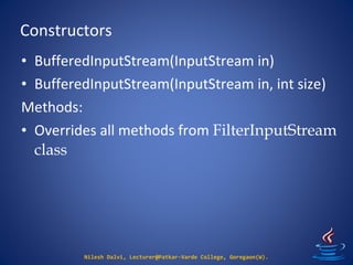 Constructors
Nilesh Dalvi, Lecturer@Patkar-Varde College, Goregaon(W).
• BufferedInputStream(InputStream in)
• BufferedInputStream(InputStream in, int size)
Methods:
• Overrides all methods from FilterInputStream
class
 