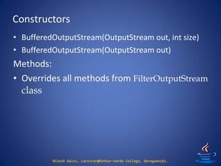 Constructors
Nilesh Dalvi, Lecturer@Patkar-Varde College, Goregaon(W).
• BufferedOutputStream(OutputStream out, int size)
• BufferedOutputStream(OutputStream out)
Methods:
• Overrides all methods from FilterOutputStream
class
 
