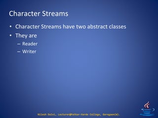 Character Streams
Nilesh Dalvi, Lecturer@Patkar-Varde College, Goregaon(W).
• Character Streams have two abstract classes
• They are
– Reader
– Writer
 