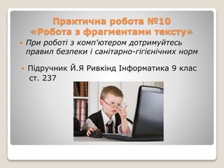 Практична робота №10
«Робота з фрагментами тексту»
 При роботі з комп'ютером дотримуйтесь
правил безпеки і санітарно-гігієнічних норм
 Підручник Й.Я Ривкінд Інформатика 9 клас
ст. 237
 