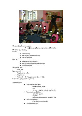 Μέσα από τη δράση φάνηκαν:
Οι διαφορετικές δυνατότητες του κάθε παιδιού
Μόνο του ή με άλλους,
Παίζει:
 Ακούγοντας
 Μιμούμενο αναπαράγοντας
 Δημιουργώντας
Ώστε να:
 Ανακαλύψει-εξερευνήσει
 Κατανοήσει-οργανώσει-ταξινομήσει
 Χρησιμοποιήσει
Ξεκινώντας από:
 Το σώμα του:
Χρησιμοποιεί:
• Τα χέρια, τα πόδια
• Τη γλώσσα
• Τη φωνή: ψιθυρίζει, μουρμουρίζει, φωνάζει
Περπατάει, τρέχει, πηδάει, χορεύει...
Το περιβάλλον:
 Το φυσικό περιβάλλον:
-Βροχή, αέρας, ρυάκι
-Ζώα
-φυσικά στοιχεία: πέτρες, κοχύλια κλπ
 Το τεχνητό περιβάλλον:
-Κρουστά όργανα
-CD, Η/Υ
-Θόρυβοι από το δρόμο, την πόλη κλπ
 Την επικαιρότητα:
-Τηλεόραση, ραδιόφωνο
 Την κοινωνική ζωή:
 