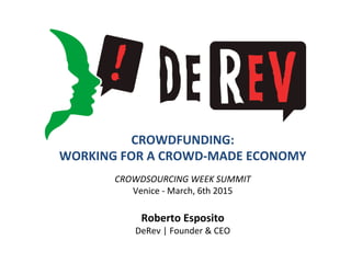 CROWDFUNDING:	
  
WORKING	
  FOR	
  A	
  CROWD-­‐MADE	
  ECONOMY	
  
	
  
	
  
CROWDSOURCING	
  WEEK	
  SUMMIT	
  
Venice	
  -­‐	
  March,	
  6th	
  2015	
  
	
  
Roberto	
  Esposito	
  
DeRev	
  |	
  Founder	
  &	
  CEO	
  
 