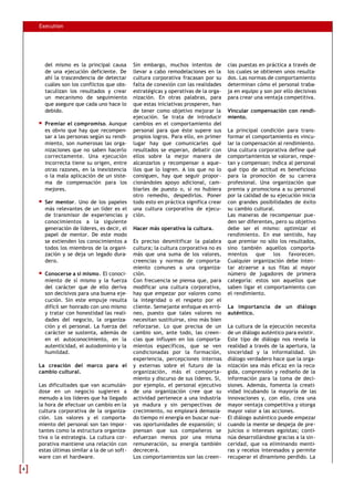 Execution
del mismo es la principal causa
de una ejecución deficiente. De
ahí la trascendencia de detectar
cuáles son los conflictos que obs-
taculizan los resultados y crear
un mecanismo de seguimiento
que asegure que cada uno hace lo
debido.
Premiar el compromiso. Aunque
es obvio que hay que recompen-
sar a las personas según su rendi-
miento, son numerosas las orga-
nizaciones que no saben hacerlo
correctamente. Una ejecución
incorrecta tiene su origen, entre
otras razones, en la inexistencia
o la mala aplicación de un siste-
ma de compensación para los
mejores.
Ser mentor. Uno de los papeles
más relevantes de un líder es el
de transmisor de experiencias y
conocimientos a la siguiente
generación de líderes, es decir, el
papel de mentor. De este modo
se extienden los conocimientos a
todos los miembros de la organi-
zación y se deja un legado dura-
dero.
Conocerse a sí mismo. El conoci-
miento de sí mismo y la fuerza
del carácter que de ello deriva
son decisivos para una buena eje-
cución. Sin este empuje resulta
difícil ser honrado con uno mismo
y tratar con honestidad las reali-
dades del negocio, la organiza-
ción y el personal. La fuerza del
carácter se sustenta, además de
en el autoconocimiento, en la
autenticidad, el autodominio y la
humildad.
La creación del marco para el
cambio cultural.
Las dificultades que van acumulán-
dose en un negocio sugieren a
menudo a los líderes que ha llegado
la hora de efectuar un cambio en la
cultura corporativa de la organiza-
ción. Los valores y el comporta-
miento del personal son tan impor-
tantes como la estructura organiza-
tiva o la estrategia. La cultura cor-
porativa mantiene una relación con
estas últimas similar a la de un soft-
ware con el hardware.
Sin embargo, muchos intentos de
llevar a cabo remodelaciones en la
cultura corporativa fracasan por su
falta de conexión con las realidades
estratégicas y operativas de la orga-
nización. En otras palabras, para
que estas iniciativas prosperen, han
de tener como objetivo mejorar la
ejecución. Se trata de introducir
cambios en el comportamiento del
personal para que éste supere sus
propios logros. Para ello, en primer
lugar hay que comunicarles qué
resultados se esperan, debatir con
ellos sobre la mejor manera de
alcanzarlos y recompensar a aque-
llos que lo logren. A los que no lo
consiguen, hay que seguir propor-
cionándoles apoyo adicional, cam-
biarles de puesto o, si no hubiera
otro remedio, despedirlos. Poner
todo esto en práctica significa crear
una cultura corporativa de ejecu-
ción.
Hacer más operativa la cultura.
Es preciso desmitificar la palabra
cultura; la cultura corporativa no es
más que una suma de los valores,
creencias y normas de comporta-
miento comunes a una organiza-
ción.
Con frecuencia se piensa que, para
modificar una cultura corporativa,
hay que empezar por valores como
la integridad o el respeto por el
cliente. Semejante enfoque es erró-
neo, puesto que tales valores no
necesitan sustituirse, sino más bien
reforzarse. Lo que precisa de un
cambio son, ante todo, las creen-
cias que influyen en los comporta-
mientos específicos, que se ven
condicionadas por la formación,
experiencia, percepciones internas
y externas sobre el futuro de la
organización, más el comporta-
miento y discurso de sus líderes. Si,
por ejemplo, el personal ejecutivo
de una organización cree que su
actividad pertenece a una industria
ya madura y sin perspectivas de
crecimiento, no empleará demasia-
do tiempo ni energía en buscar nue-
vas oportunidades de expansión; si
piensan que sus compañeros se
esfuerzan menos por una misma
remuneración, su energía también
decrecerá.
Los comportamientos son las creen-
cias puestas en práctica a través de
los cuales se obtienen unos resulta-
dos. Las normas de comportamiento
determinan cómo el personal traba-
ja en equipo y son por ello decisivas
para crear una ventaja competitiva.
Vincular compensación con rendi-
miento.
La principal condición para trans-
formar el comportamiento es vincu-
lar la compensación al rendimiento.
Una cultura corporativa define qué
comportamientos se valoran, respe-
tan y compensan; indica al personal
qué tipo de actitud es beneficioso
para la promoción de su carrera
profesional. Una organización que
premia y promociona a su personal
por la calidad de su ejecución inicia
con grandes posibilidades de éxito
su cambio cultural.
Las maneras de recompensar pue-
den ser diferentes, pero su objetivo
debe ser el mismo: optimizar el
rendimiento. En ese sentido, hay
que premiar no sólo los resultados,
sino también aquellos comporta-
mientos que los favorecen.
Cualquier organización debe inten-
tar atraerse a sus filas al mayor
número de jugadores de primera
categoría: estos son aquellos que
saben ligar el comportamiento con
el rendimiento.
La importancia de un diálogo
auténtico.
La cultura de la ejecución necesita
de un diálogo auténtico para existir.
Este tipo de diálogo nos revela la
realidad a través de la apertura, la
sinceridad y la informalidad. Un
diálogo verdadero hace que la orga-
nización sea más eficaz en la reco-
gida, comprensión y rediseño de la
información para la toma de deci-
siones. Además, fomenta la creati-
vidad incubando la mayoría de las
innovaciones y, con ello, crea una
mayor ventaja competitiva y otorga
mayor valor a las acciones.
El diálogo auténtico puede empezar
cuando la mente se despeja de pre-
juicios o intereses egoístas; conti-
núa desarrollándose gracias a la sin-
ceridad, que va eliminando menti-
ras y recelos interesados y permite
recuperar el dinamismo perdido. La
44
 
