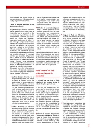 Execution
informalidad, por último, invita al
cuestionamiento, a la espontanei-
dad y al pensamiento crítico.
Tener el personal adecuado en los
puestos acertados.
Hay factores que escapan al control
de las organizaciones, tales como la
volatilidad de la economía o los
movimientos imprevisibles de los
competidores, mientras que otros,
como la calidad del personal,
dependen totalmente de ellas. Y,
sin embargo, aunque suele recono-
cerse que “las personas son nuestro
recurso más valioso”, se hace muy
poco para elegir a los individuos
idóneos para cada puesto. La causa
suele ser, con frecuencia, que los
líderes se ocupan en exceso de pen-
sar en el crecimiento y, mientras,
olvidan que la calidad del personal
es su mayor factor de diferencia-
ción competitiva. La victoria de Dell
sobre Compaq -una compañía
mucho más grande-, o el ascenso de
Nokia, se deben principalmente a la
calidad de sus recursos humanos.
El desfase entre las exigencias de
un puesto y la calidad profesional
de quien lo ocupa puede obedecer a
varias razones, tales como:
La falta de conocimiento. En la
asignación de puestos, los líderes
se dejan a menudo influir por
sugerencias o recomendaciones
de sus colaboradores, sin tener
en cuenta las cualidades específi-
cas que hacen que una determi-
nada persona sea la idónea o no
para el puesto. Este error se
puede evitar si las exigencias del
puesto se definen en términos de
unos cuantos criterios no nego-
ciables, es decir, aquello que el
candidato debe ser capaz de
hacer para tener éxito en la fun-
ción que va a desempeñar.
La falta de coraje. La presencia
en las organizaciones de aquellos
que no rinden lo debido y, no obs-
tante, continúan durante años en
sus puestos, es un hecho común
en muchas organizaciones. Esta
situación se da cuando los líderes
no disponen de suficiente forta-
leza para enfrentarse a estas per-
sonas y tomar decisiones al res-
pecto. Esta debilidad puede aca-
rrear daños considerables a una
organización, que serán tanto
mayores cuanto más alto sea el
puesto mal cubierto.
El factor de la comodidad psico-
lógica. Muchas personas ocupan
puestos para cuya altura no están
preparados por proporcionar
comodidad y profesar lealtad a
los líderes que les promocionan.
Es una situación que puede tor-
narse seria cuando esa lealtad
está basada en factores erróneos
como las afinidades personales,
un carácter sumiso, la habilidad
de evitar conflictos al jefe u
otros.
Los líderes que han hecho suyos los
valores de una cultura que premia
la ejecución, y se han comprometi-
do a situar al personal adecuado en
los puestos que verdaderamente les
corresponden, pueden considerarse
preparados para gestionar los tres
procesos clave de la ejecución.
Parte tercera: los tres
procesos clave de la
ejecución
El proceso del personal o cómo
establecer un vínculo entre la
estrategia y las operaciones.
El proceso del personal está por
encima de los otros dos procesos,
de estrategia u operaciones. Los
líderes que no lleguen a gestionarlo
con maestría no conseguirán nunca
extraer todo el potencial que alber-
gan sus organizaciones.
Una gestión adecuada del proceso
del personal permite determinar
con exactitud las necesidades de
talento de la organización y planifi-
car las actuaciones precisas para
cubrirlas. Dicha gestión es tal cuan-
do:
Vincula el proceso del personal
con la estrategia y las operacio-
nes. Se vincula dicho proceso con
los objetivos estratégicos y ope-
rativos a corto, medio y largo
plazo asegurándose de que se
dispone del número preciso de
individuos para ejecutar la estra-
tegia. Es una tarea ardua, que
requiere determinación para ree-
valuar al personal y sus conoci-
mientos, pero esclarece si están
o no preparados para la siguiente
fase del desarrollo de la estrate-
gia.
Asegura el flujo de liderazgo.
Alcanzar los objetivos a medio y
largo plazo depende en gran
medida del flujo de un liderazgo
prometedor y digno de promo-
ción. Para ello es necesario prac-
ticar una evaluación del lideraz-
go actual y concretar qué es lo
que necesita cada líder para
poder asumir responsabilidades
mayores. La cantidad y la calidad
del flujo de liderazgo es así iden-
tificada y con ella la ventaja
competitiva de la organización.
Por otra parte, el análisis del
“grado de sucesión” y el “riesgo
de retención” son la base de la
planificación de talentos y la
garantía del flujo de líderes con
valía. El análisis del primer factor
clarifica si la organización tiene
un número suficiente de líderes
de gran potencial en los puestos
clave, cargos inadecuados para
ellos y el riesgo de perderlos si no
se les ofrecen oportunidades de
mejora. En cuanto al “riesgo de
retención”, este depende de la
“comerciabilidad” de la persona,
la mayor o menor posibilidad de
abandonar la organización y las
repercusiones que esto puede
tener sobre la misma. Este análi-
sis es útil para protegerse de los
peligros de mantener al personal
en el mismo puesto durante un
tiempo excesivo o de promocio-
narlo demasiado rápidamente.
Toma decisiones respecto a los
empleados incompetentes. Ni
siquiera un proceso de selección
y gestión de personal óptimos
pueden garantizar la adecuación
entre un empleado y su puesto o
su buen rendimiento. El criterio
de calidad de un proceso de ges-
tión de personal es su capacidad
para distinguir entre individuos a
los que se ha promocionado por
encima de su valía, aquellos
55
 
