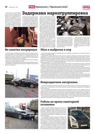 10      17 марта 2015 г., №9
Р Я З А Н Ь
Криминал / Происшествия
Более шести килограммов
синтетических наркотиков
новых видов, запрещенных к
обороту на территории Рос-
сийской Федерации, изъяли
в начале марта сотрудники
УФСКН России по Рязанской
области у участников преступ-
ной группы. Наркополицей-
ские задержали двух 19-летних
рязанцев, которые в течение
четырех месяцев представля-
ли интересы межрегионально-
го сетевого магазина по прода-
же дизайнерских наркотиков.
Молодые люди не были лич-
но знакомы и действовали ав-
тономно, исполняя получен-
ные по Интернету инструкции
своих иногородних руково-
дителей. Установлено, что в
обязанности подозреваемых
входило получение крупных
партий наркотиков, их хране-
ние и сбыт небольшим оптом
и в розницу. Так, один из ди-
леров неоднократно привозил
криминальный товар из Воро-
нежа и Москвы и затем реали-
зовывал его в Рязани посред-
ством тайниковых закладок.
В ходе оперативно-розыск-
ных и следственных меропри-
ятий сотрудники УФСКН обна-
ружили 6 кг 240 г наркотиков,
хранившихся по адресам про-
живания фигурантов — в
съемной квартире на улице
Кальной и квартире на улице
Новоселов. Также были изъя-
ты сопутствующие веществен-
ные доказательства – телефо-
ны с перепиской, отражающей
преступную деятельность,
электронные весы и большое
количество упаковочных мате-
риалов. Таким образом сотруд-
никами УФСКН предотвраще-
но распространение около 25
тысяч разовых доз вредонос-
ной синтетики.
Возбуждено уголовное дело
по фактам приготовления к не-
законному сбыту наркотиков в
особо крупном размере груп-
пой лиц по предварительному
сговору (ч. 1 ст. 30, ч. 5 ст. 228.1
УК РФ). Проводится расследо-
вание.
Задержана наркогруппировка
Не заметил полуприцеп
Утром 12 марта в Рыбновском районе на 169 километре авто-
дороги М5 «Урал» 45-летний житель соседнего региона за рулем
автомобиля Tоyота Cамry врезался в стоящий впереди на све-
тофоре автомобиль «Скания» с полуприцепом под управлением
29-летнего жителя Московской области.
В результате ДТП водитель автомобиля Tоyота Cамry с перело-
мами ноги госпитализирован в ОКБ.
Предварительной причиной произошедшей аварии называет-
ся неправильно выбранная водителем автомобиля Tоyота Cамry
скорость движения.
Убил и выбросил в яму
В Ряжском районе задержали подозреваемого в убийстве мужчины, тело которого было об-
наружено в мусорной яме.
3 марта 2015 года в мусорной яме возле одного из домов села Марчуки-1 Ряжского района было
обнаружено тело 30-летнего местного жителя с признаками насильственной смерти – множе-
ственными колото-резаными ранами туловища и рук. Погибшего обнаружили родственники,
которые были обеспокоены его длительным отсутствием дома. По данному факту Скопинским
МСО СУ СК РФ по Рязанской области возбуждено уголовное дело по признакам преступления,
предусмотренного ч. 1 ст. 105 УК РФ (убийство).
Подозреваемый в совершении данного преступления был установлен буквально по «горячим
следам» – им оказался 23 летний сын хозяина дома, рядом с которым и было обнаружено тело
погибшего. Однако задержать молодого человека удалось только через две недели.
По данным следствия, вечером 28 февраля 2015 года компания молодых людей распивала
спиртное в доме, где проживал подозреваемый. Через некоторое время в доме остался только
один гость. Между ним и молодым человеком возникла ссора, в ходе которой последний нанес
потерпевшему множественные удары ножом. От полученных ран мужчина скончался на месте.
Тело погибшего подозреваемый в тот же вечер перенес в мусорную яму за домом.
В настоящее время проводятся следственные действия, направленные на установление всех
обстоятельств совершенного преступления, а также сбор и закрепление доказательственной ба-
зы. По ходатайству следователя судом в отношении подозреваемого избрана мера пресечения в
виде заключения под стражу. Расследование уголовного дела продолжается.
Непраздничное настроение
Следователи Московского МСО города Рязани СУ СК РФ по Рязанской области возбудили уго-
ловное дело в отношении 40-летней жительницы Рязани. Женщина подозревается в убийстве
своего сожителя.
Как стало известно «Родному городу», трагедия произошла в ночь с 8 на 9 марта в одной из
комнат семейного общежития на улице Энгельса в Рязани. По версии следствия, 40-летняя жен-
щина вместе со своим 34-летним сожителем отмечали праздник в компании двух ее подруг. В
самом разгаре пьянки парочка вдруг начала ссориться. В какой-то момент разгоряченная да-
мочка схватила нож и ударила своего возлюбленного – прямо в сердце. Мужчина погиб на месте.
Оказывается, подозреваемая ранее уже была судима – по статье о причинении тяжкого вреда
здоровью, повлекшем по неосторожности смерть потерпевшего.
Гибель во время санитарной
остановки
Днем 11 марта в Рыбновском районе на 164 ки-
лометре федеральной трассы М5 «Урал» 28-летний
рязанец на «Шевроле Круз» сбил 74-летнюю пен-
сионерку из Москвы, которая переходила дорогу
«вне пешеходного перехода, справа налево по хо-
ду движения автомобиля». Женщина скончалась
на месте аварии.
По предварительным данным, погибшая еха-
ла на рейсовом автобусе из Шацка в столицу. По
дороге пассажиры автобуса попросили водителя
остановиться у туалета в деревне Высокое. Когда
две женщины, в том числе и погибшая, возвраща-
лись обратно, вылетел злополучный автомобиль.
По словам водителя «Шевроле», одна из женщин,
увидев его машину, остановилась на обочине, а
другая стала переходить. Он применил экстрен-
ное торможение, но наезда избежать не удалось.
 