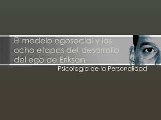 El modelo egosocial y las
ocho etapas del desarrollo
del ego de Erikson
Psicología de la Personalidad
 
