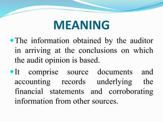 MEANING
The information obtained by the auditor
in arriving at the conclusions on which
the audit opinion is based.
It comprise source documents and
accounting records underlying the
financial statements and corroborating
information from other sources.
 