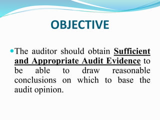 OBJECTIVE
The auditor should obtain Sufficient
and Appropriate Audit Evidence to
be able to draw reasonable
conclusions on which to base the
audit opinion.
 