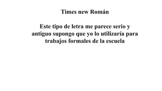 Times new Román
Este tipo de letra me parece serio y
antiguo supongo que yo lo utilizaría para
trabajos formales de la escuela
 