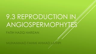 9.3 REPRODUCTION IN
ANGIOSPERMOPHYTES
FATIH HAZIQ HARIZAN
MUHAMMAD FAHMI AHMAD LATHPI
 